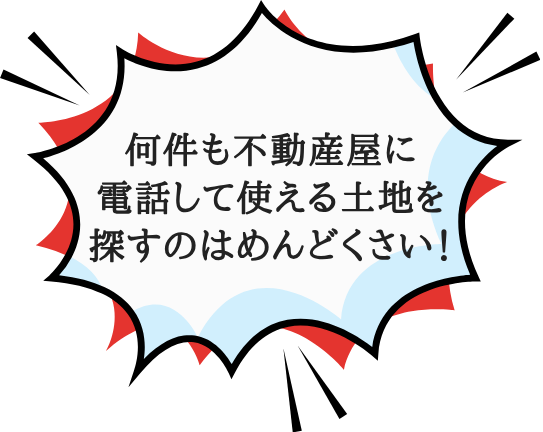 何件も不動産屋に電話して使える土地を探すのはめんどくさい!