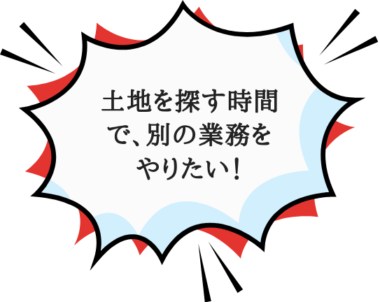 土地を探す時間で、別の業務をやりたい!